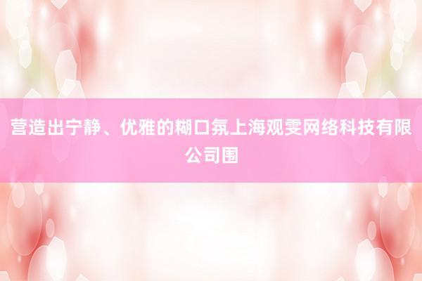 营造出宁静、优雅的糊口氛上海观雯网络科技有限公司围