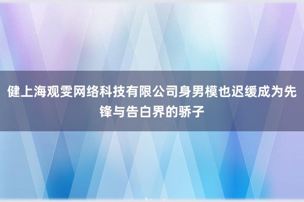 健上海观雯网络科技有限公司身男模也迟缓成为先锋与告白界的骄子